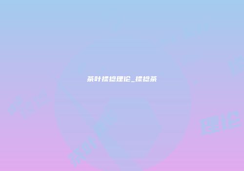 茶叶揉捻理论_揉捻茶