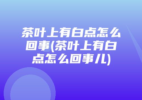 茶叶上有白点怎么回事(茶叶上有白点怎么回事儿)