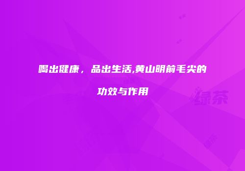 喝出健康，品出生活,黄山明前毛尖的功效与作用