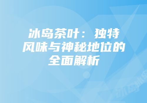 冰岛茶叶：独特风味与神秘地位的全面解析