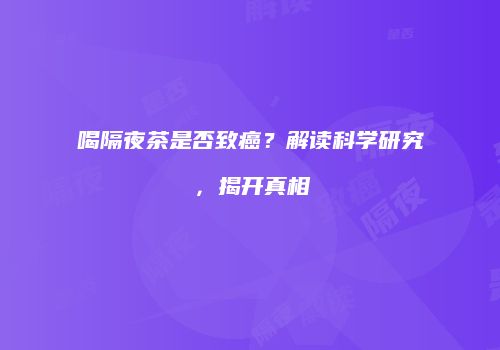 喝隔夜茶是否致癌？解读科学研究，揭开真相