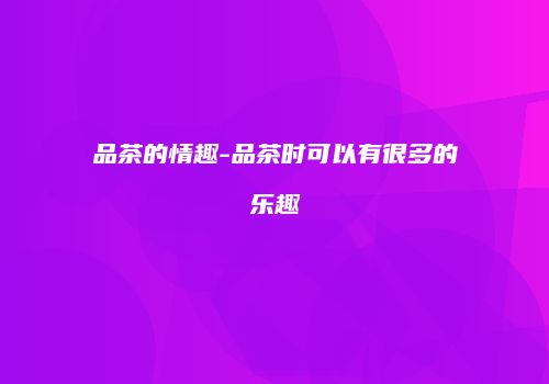 品茶的情趣-品茶时可以有很多的乐趣