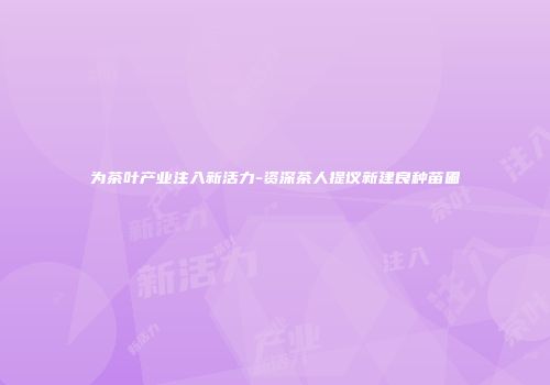 为茶叶产业注入新活力-资深茶人提议新建良种苗圃