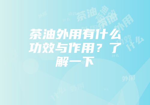茶油外用有什么功效与作用？了解一下