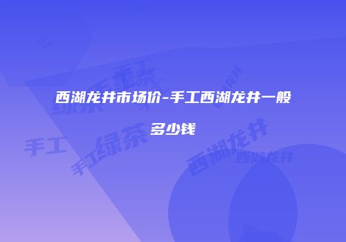 西湖龙井市场价-手工西湖龙井一般多少钱