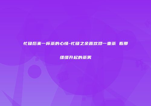 忙碌后来一杯茶的心情-忙碌之余喜欢沏一壶茶 看那缓缓升起的茶雾