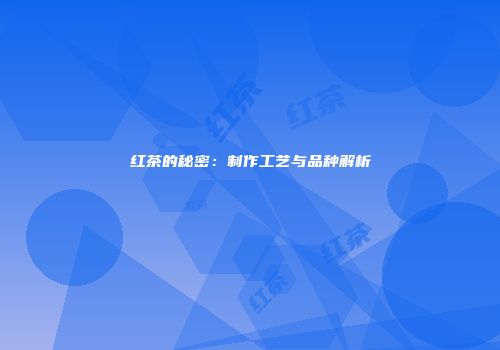 红茶的秘密：制作工艺与品种解析
