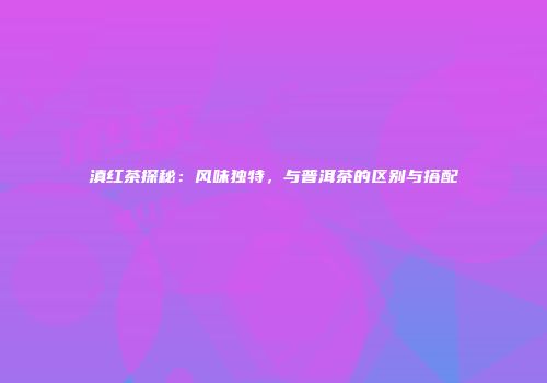 滇红茶探秘：风味独特，与普洱茶的区别与搭配