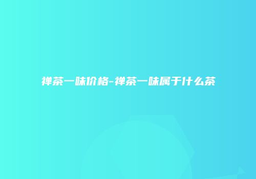 禅茶一味价格-禅茶一味属于什么茶