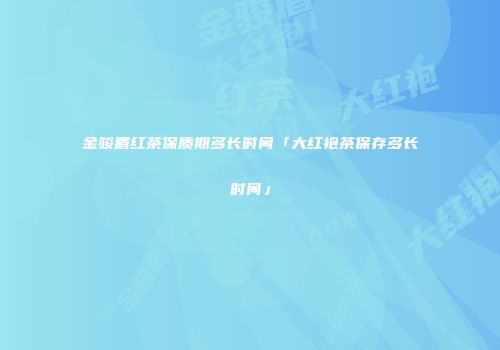 金骏眉红茶保质期多长时间「大红袍茶保存多长时间」