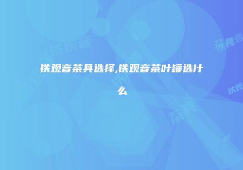 铁观音茶具选择,铁观音茶叶罐选什么