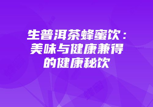 生普洱茶蜂蜜饮：美味与健康兼得的健康秘饮