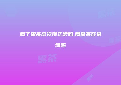 喝了黑茶感觉饿正常吗,喝黑茶容易饿吗