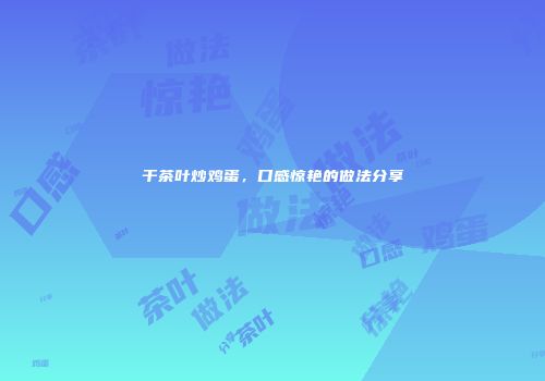 干茶叶炒鸡蛋，口感惊艳的做法分享