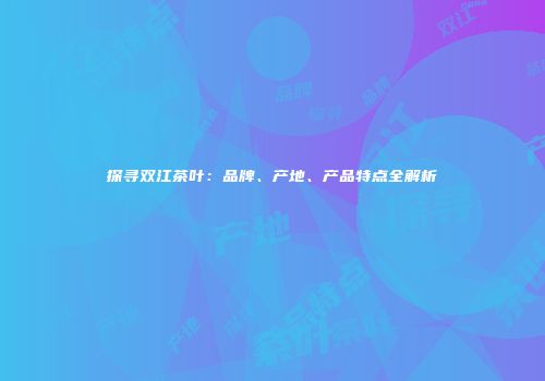 探寻双江茶叶：品牌、产地、产品特点全解析