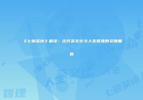《七碗茶诗》解读：古代茶文化与人生哲理的交融画卷