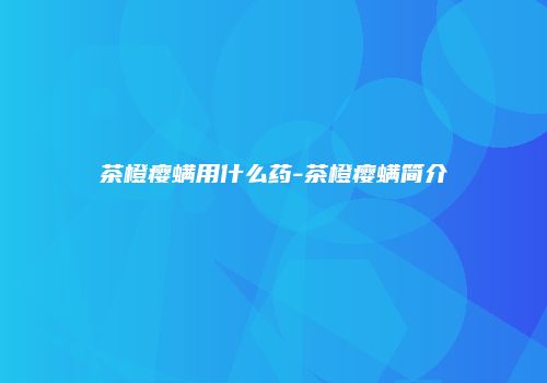 茶橙瘿螨用什么药-茶橙瘿螨简介