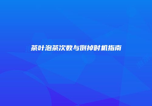 茶叶泡茶次数与倒掉时机指南