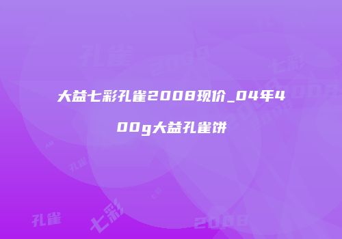 大益七彩孔雀2008现价_04年400g大益孔雀饼