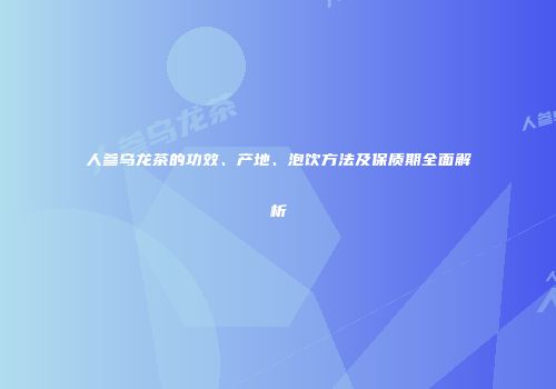 人参乌龙茶的功效、产地、泡饮方法及保质期全面解析