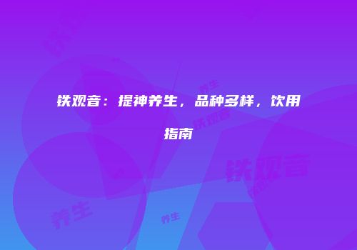 铁观音：提神养生，品种多样，饮用指南