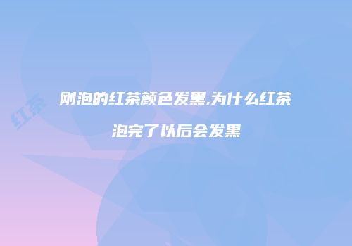 刚泡的红茶颜色发黑,为什么红茶泡完了以后会发黑