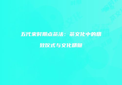 五代宋时期点茶法：茶文化中的精致仪式与文化精髓