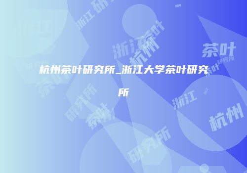 杭州茶叶研究所_浙江大学茶叶研究所