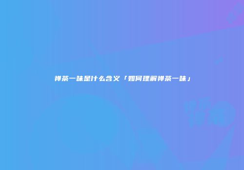 禅茶一味是什么含义「如何理解禅茶一味」