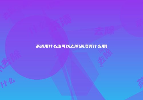 茶渍用什么泡可以去除(茶渍有什么用)