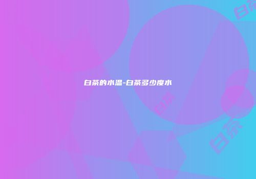白茶的水温-白茶多少度水
