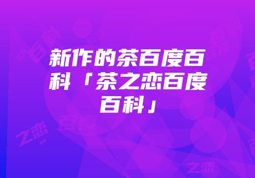 新作的茶百度百科「茶之恋百度百科」