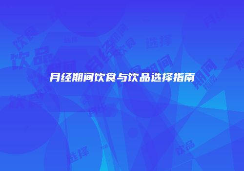 月经期间饮食与饮品选择指南