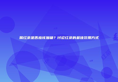 喝红茶是否应该加糖？讨论红茶的最佳饮用方式