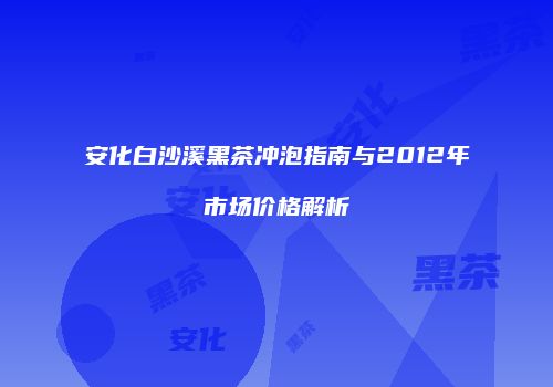 安化白沙溪黑茶冲泡指南与2012年市场价格解析