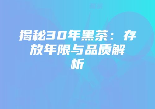 揭秘30年黑茶：存放年限与品质解析