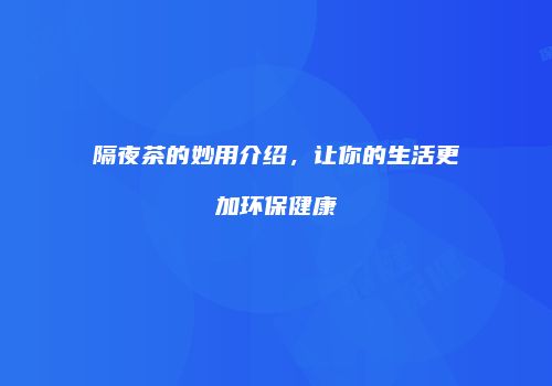 隔夜茶的妙用介绍，让你的生活更加环保健康