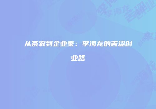 从茶农到企业家：李海龙的苦涩创业路