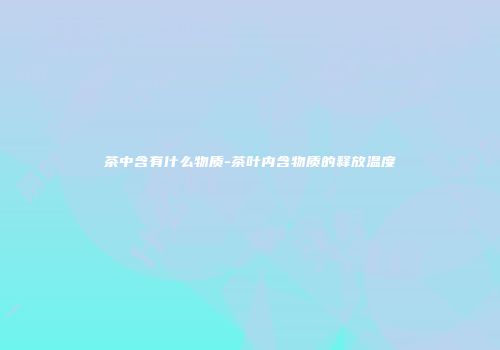 茶中含有什么物质-茶叶内含物质的释放温度