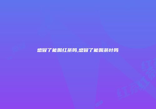 感冒了能喝红茶吗,感冒了能喝茶叶吗