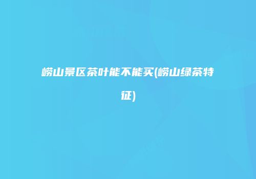 崂山景区茶叶能不能买(崂山绿茶特征)