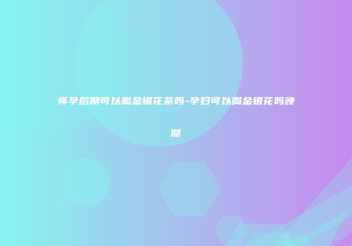 怀孕后期可以喝金银花茶吗-孕妇可以喝金银花吗晚期