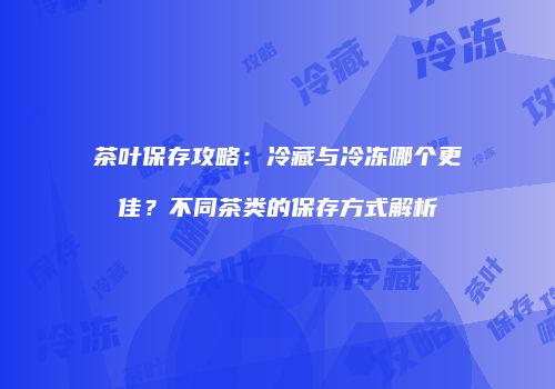 茶叶保存攻略：冷藏与冷冻哪个更佳？不同茶类的保存方式解析