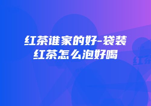 红茶谁家的好-袋装红茶怎么泡好喝