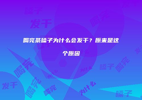 喝完茶嗓子为什么会发干？原来是这个原因