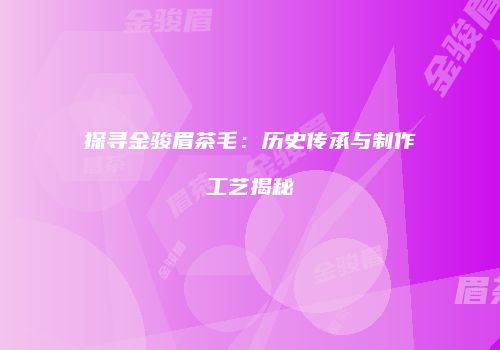 探寻金骏眉茶毛：历史传承与制作工艺揭秘