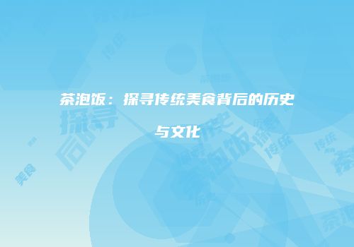 茶泡饭：探寻传统美食背后的历史与文化