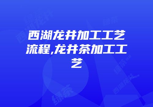 西湖龙井加工工艺流程,龙井茶加工工艺