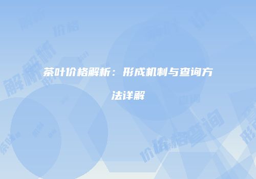 茶叶价格解析：形成机制与查询方法详解