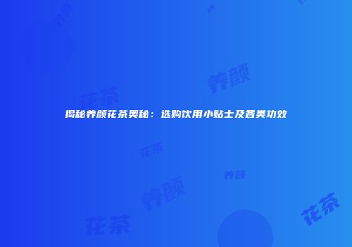 揭秘养颜花茶奥秘：选购饮用小贴士及各类功效